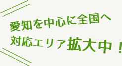 愛知を中心に全国へ対応エリア拡大中！